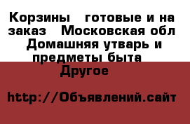 Корзины , готовые и на заказ - Московская обл. Домашняя утварь и предметы быта » Другое   